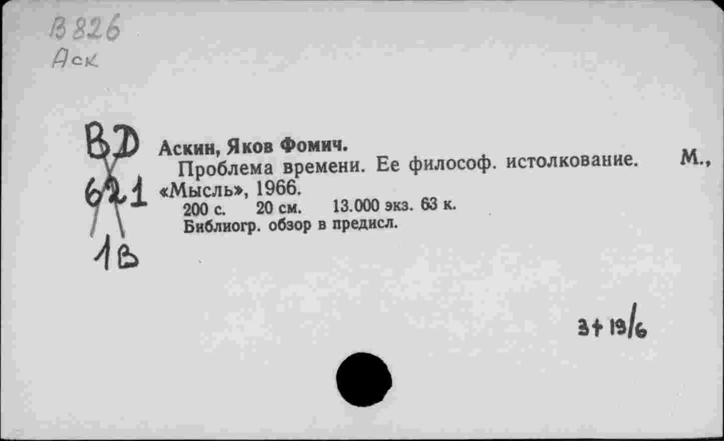 ﻿Аскин, Яков Фомич.
Проблема времени. Ее философ, истолкование.
«Мысль», 1966.
200 с. 20 см. 13.000 экз. 63 к.
Библиогр. обзор в предисл.